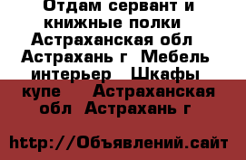 Отдам сервант и книжные полки - Астраханская обл., Астрахань г. Мебель, интерьер » Шкафы, купе   . Астраханская обл.,Астрахань г.